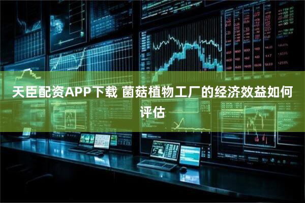 天臣配资APP下载 菌菇植物工厂的经济效益如何评估