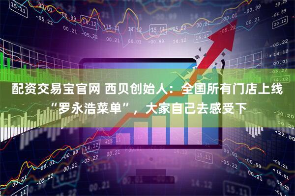 配资交易宝官网 西贝创始人：全国所有门店上线“罗永浩菜单”，大家自己去感受下