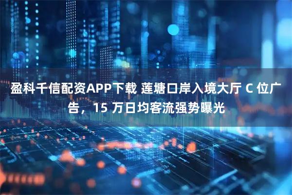 盈科千信配资APP下载 莲塘口岸入境大厅 C 位广告，15 万日均客流强势曝光