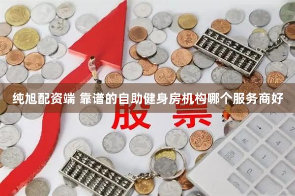 纯旭配资端 靠谱的自助健身房机构哪个服务商好