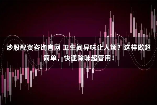 炒股配资咨询官网 卫生间异味让人烦？这样做超简单，快速除味超管用！
