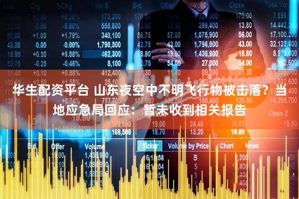 华生配资平台 山东夜空中不明飞行物被击落？当地应急局回应：暂未收到相关报告