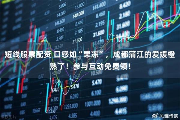 短线股票配资 口感如“果冻”，成都蒲江的爱媛橙熟了！参与互动免费领！