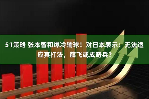 51策略 张本智和爆冷输球！对日本表示：无法适应其打法，薛飞或成奇兵？