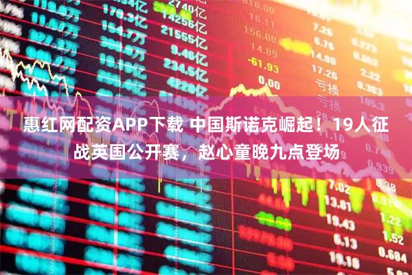 惠红网配资APP下载 中国斯诺克崛起！19人征战英国公开赛，赵心童晚九点登场