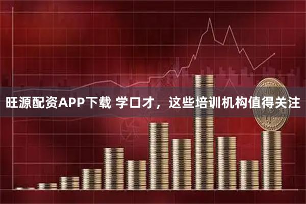 旺源配资APP下载 学口才，这些培训机构值得关注