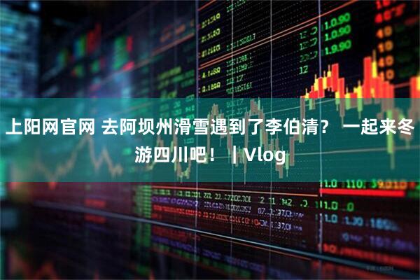 上阳网官网 去阿坝州滑雪遇到了李伯清？ 一起来冬游四川吧！｜Vlog