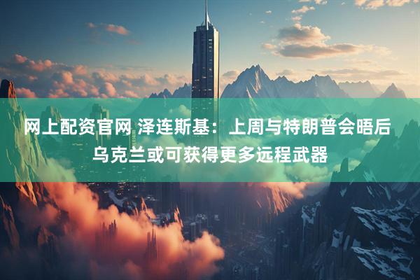 网上配资官网 泽连斯基：上周与特朗普会晤后 乌克兰或可获得更多远程武器