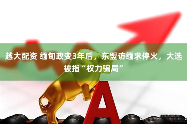 越大配资 缅甸政变3年后，东盟访缅求停火，大选被指“权力骗局”