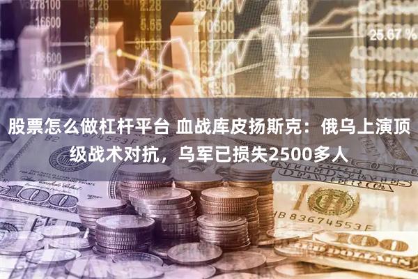 股票怎么做杠杆平台 血战库皮扬斯克：俄乌上演顶级战术对抗，乌军已损失2500多人