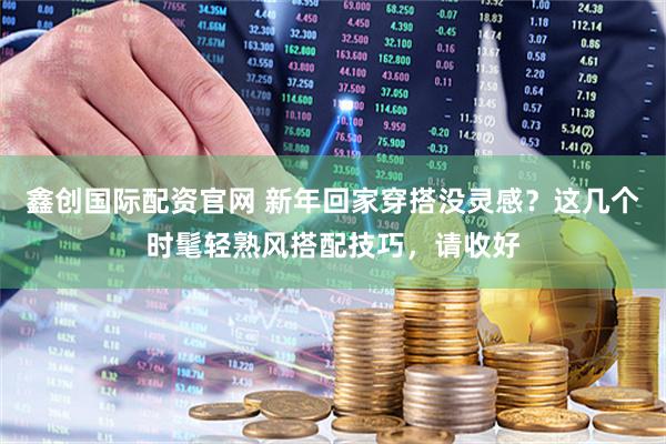 鑫创国际配资官网 新年回家穿搭没灵感？这几个时髦轻熟风搭配技巧，请收好