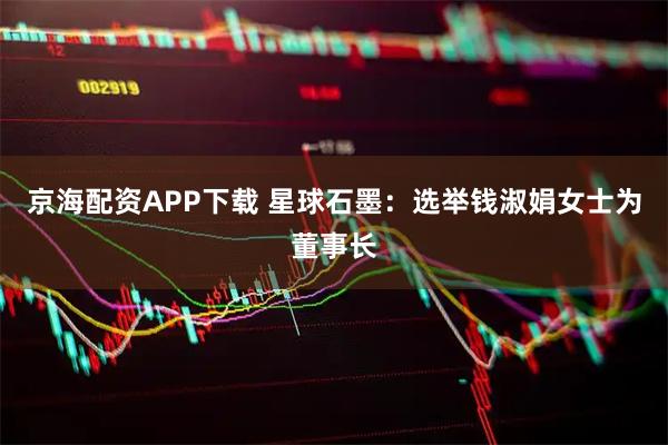 京海配资APP下载 星球石墨：选举钱淑娟女士为董事长