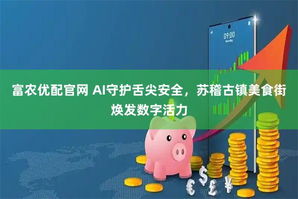 富农优配官网 AI守护舌尖安全，苏稽古镇美食街焕发数字活力