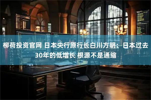 柳荷投资官网 日本央行原行长白川方明：日本过去30年的低增长 根源不是通缩