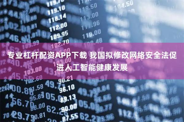 专业杠杆配资APP下载 我国拟修改网络安全法促进人工智能健康发展