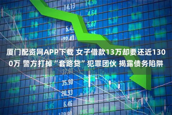 厦门配资网APP下载 女子借款13万却要还近1300万 警方打掉“套路贷”犯罪团伙 揭露债务陷阱