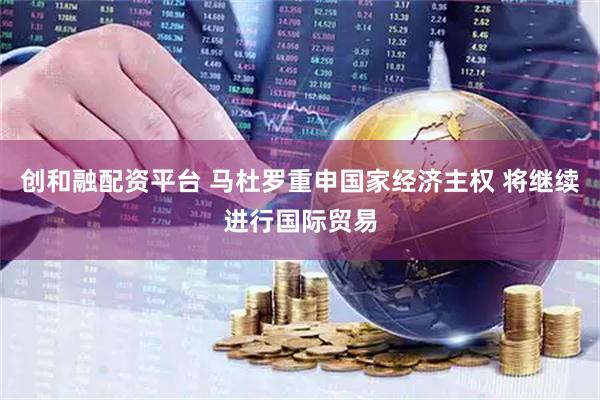 创和融配资平台 马杜罗重申国家经济主权 将继续进行国际贸易
