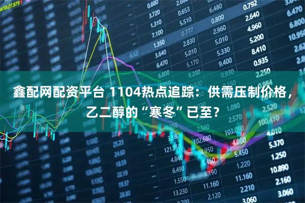 鑫配网配资平台 1104热点追踪：供需压制价格，乙二醇的“寒冬”已至？