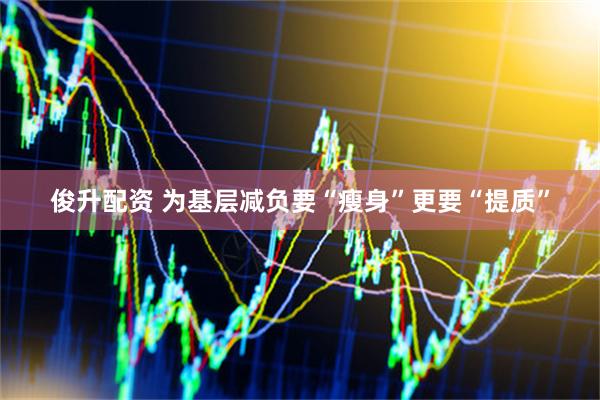 俊升配资 为基层减负要“瘦身”更要“提质”