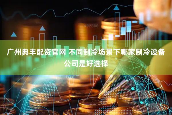 广州典丰配资官网 不同制冷场景下哪家制冷设备公司是好选择