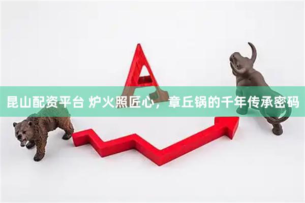 昆山配资平台 炉火照匠心，章丘锅的千年传承密码