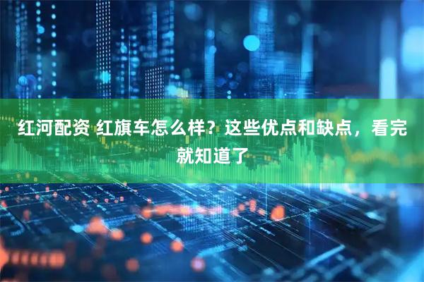 红河配资 红旗车怎么样？这些优点和缺点，看完就知道了