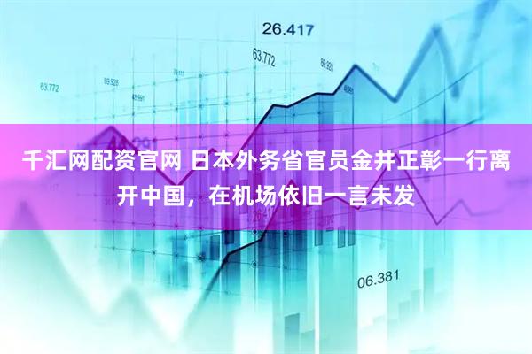 千汇网配资官网 日本外务省官员金井正彰一行离开中国，在机场依旧一言未发