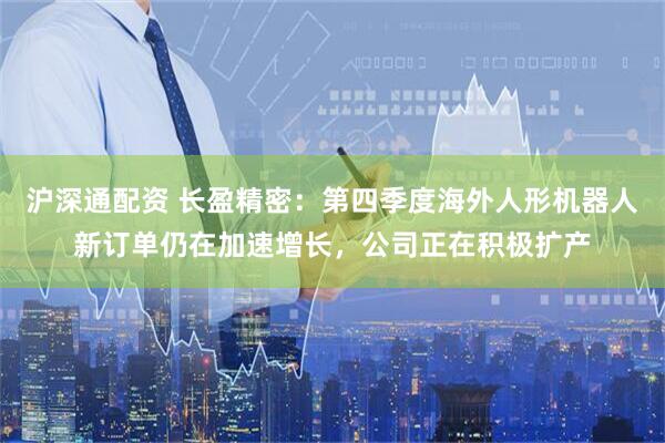 沪深通配资 长盈精密：第四季度海外人形机器人新订单仍在加速增长，公司正在积极扩产