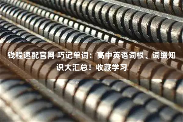 钱程速配官网 巧记单词：高中英语词根、词缀知识大汇总！收藏学习