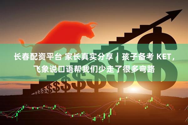 长春配资平台 家长真实分享｜孩子备考 KET，飞象说口语帮我们少走了很多弯路
