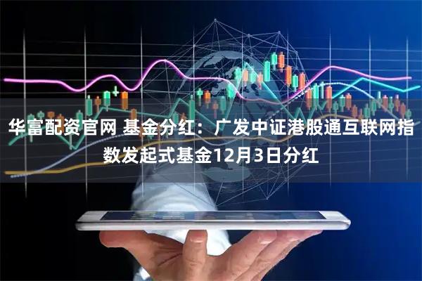 华富配资官网 基金分红：广发中证港股通互联网指数发起式基金12月3日分红