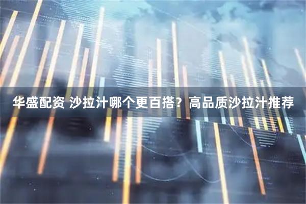 华盛配资 沙拉汁哪个更百搭？高品质沙拉汁推荐