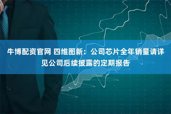 牛博配资官网 四维图新：公司芯片全年销量请详见公司后续披露的定期报告