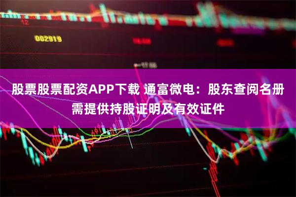 股票股票配资APP下载 通富微电：股东查阅名册需提供持股证明及有效证件