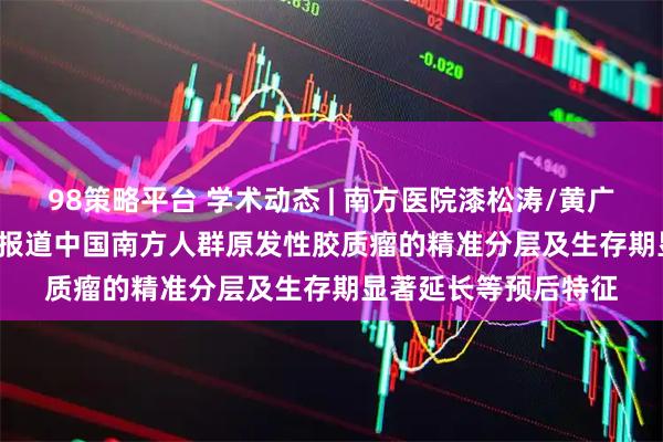 98策略平台 学术动态 | 南方医院漆松涛/黄广龙团队在Research报道中国南方人群原发性胶质瘤的精准分层及生存期显著延长等预后特征