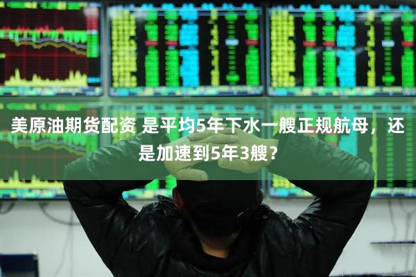 美原油期货配资 是平均5年下水一艘正规航母，还是加速到5年3艘？