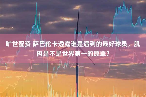 旷世配资 萨巴伦卡透露谁是遇到的最好球员，肌肉是不是世界第一的原罪？