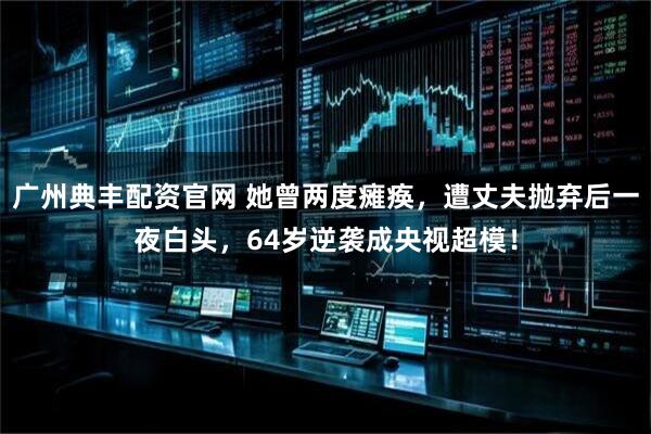 广州典丰配资官网 她曾两度瘫痪，遭丈夫抛弃后一夜白头，64岁逆袭成央视超模！