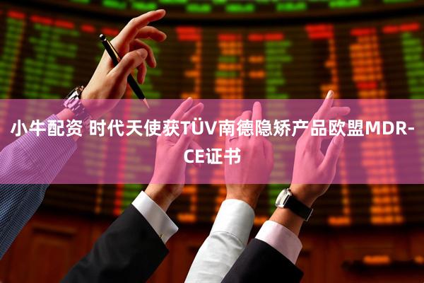 小牛配资 时代天使获TÜV南德隐矫产品欧盟MDR-CE证书