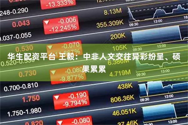华生配资平台 王毅：中非人文交往异彩纷呈、硕果累累