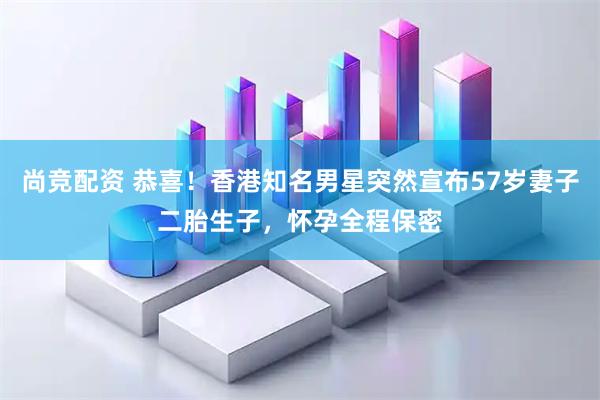 尚竞配资 恭喜！香港知名男星突然宣布57岁妻子二胎生子，怀孕全程保密