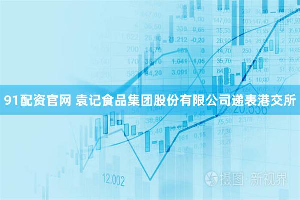 91配资官网 袁记食品集团股份有限公司递表港交所