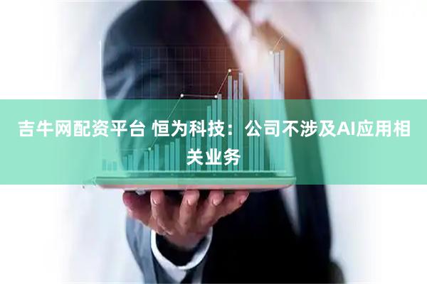 吉牛网配资平台 恒为科技：公司不涉及AI应用相关业务