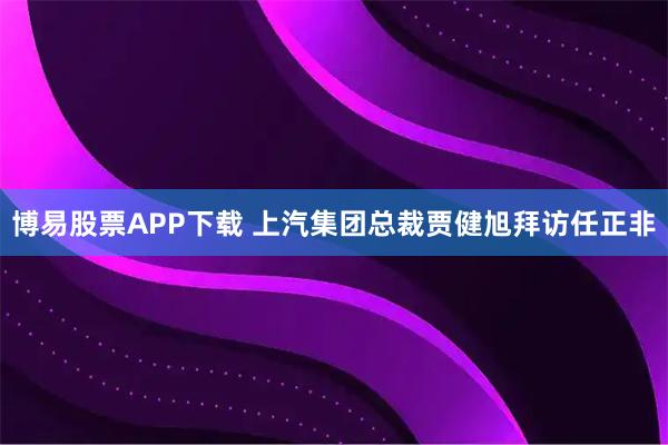 博易股票APP下载 上汽集团总裁贾健旭拜访任正非