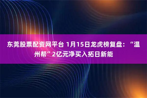 东莞股票配资网平台 1月15日龙虎榜复盘：“温州帮”2亿元净买入拓日新能