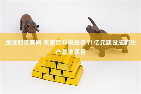 鹰眼配资官网 东鹏饮料拟投资11亿元建设成都生产基地项目