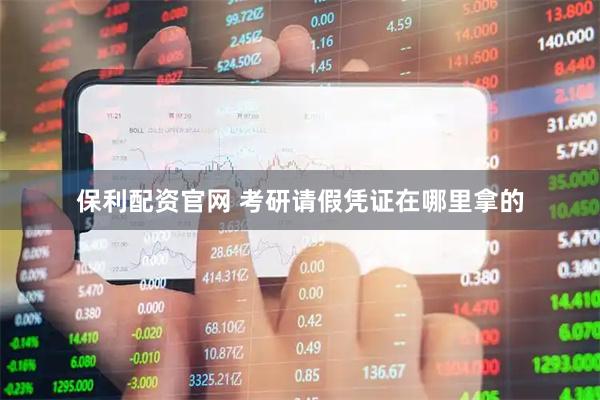 保利配资官网 考研请假凭证在哪里拿的
