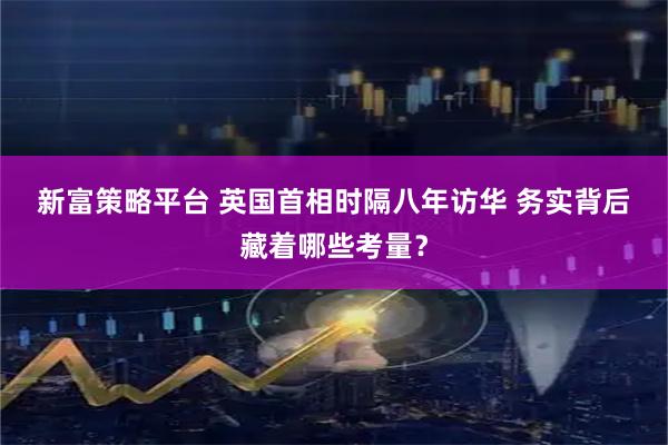 新富策略平台 英国首相时隔八年访华 务实背后藏着哪些考量？