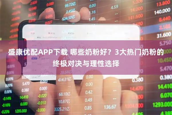 盛康优配APP下载 哪些奶粉好？3大热门奶粉的终极对决与理性选择