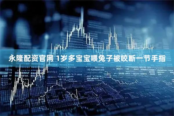 永隆配资官网 1岁多宝宝喂兔子被咬断一节手指
